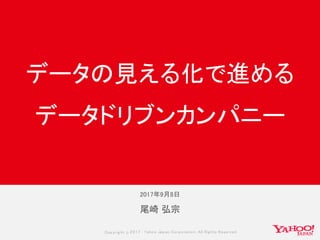 Copyrig ht © 2017 Yahoo Japan Corporation. All Rig hts Reserved.
尾崎 弘宗
データの見える化で進める
データドリブンカンパニー
2017年9月8日
 