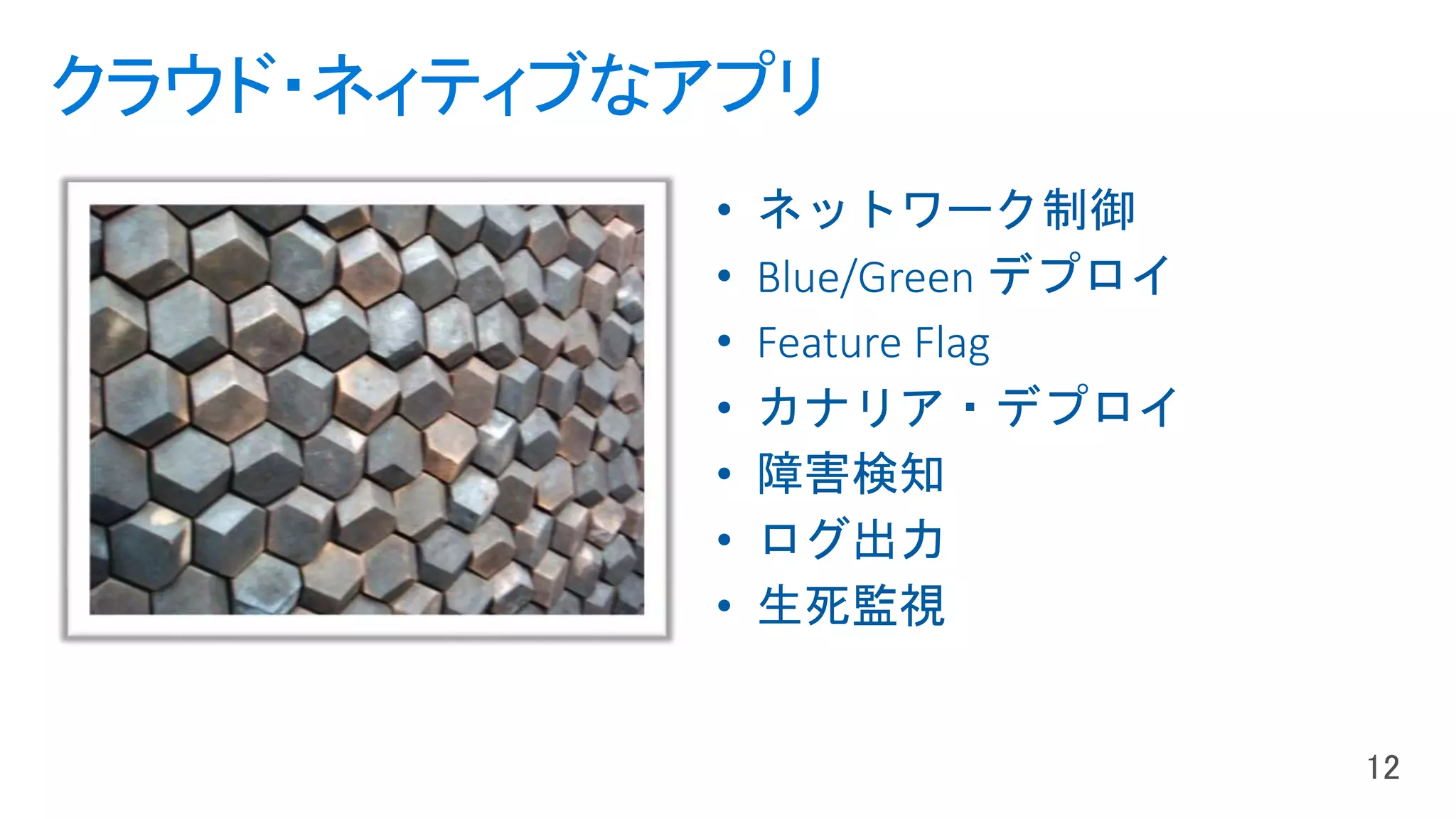 クラウド・ネィティブなアプリ
• ネットワーク制御
• Blue/Green デプロイ
• Feature Flag
• カナリア・デプロイ
• 障害検知
• ログ出力
• 生死監視
 