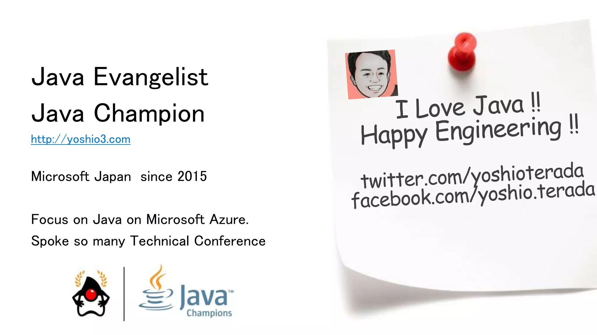 Java Evangelist
Java Champion
http://yoshio3.com
Microsoft Japan since 2015
Focus on Java on Microsoft Azure.
Spoke so many Technical Conference
 