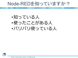 Copyright © Software Research Associates, Inc. All Rights Reserved
Node-REDを知っていますか？
•知っている人
•使ったことがある人
•バリバリ使っている人
 