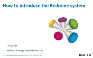 1 • Confidential All Rights Reserved. Copyright © 2018 Wacom Co., Ltd..
2018/02/15
Wacom: Technology Solution Business Unit
How to introduce the Redmine system
 