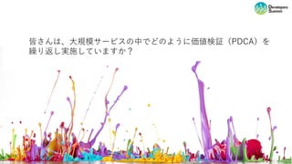 皆さんは、⼤規模サービスの中でどのように価値検証（PDCA）を
繰り返し実施していますか？
 