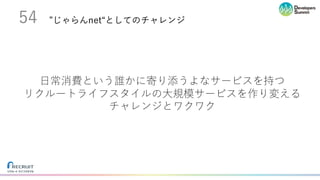 ”じゃらんnet“としてのチャレンジ54
⽇常消費という誰かに寄り添うよなサービスを持つ
リクルートライフスタイルの⼤規模サービスを作り変える
チャレンジとワクワク
 
