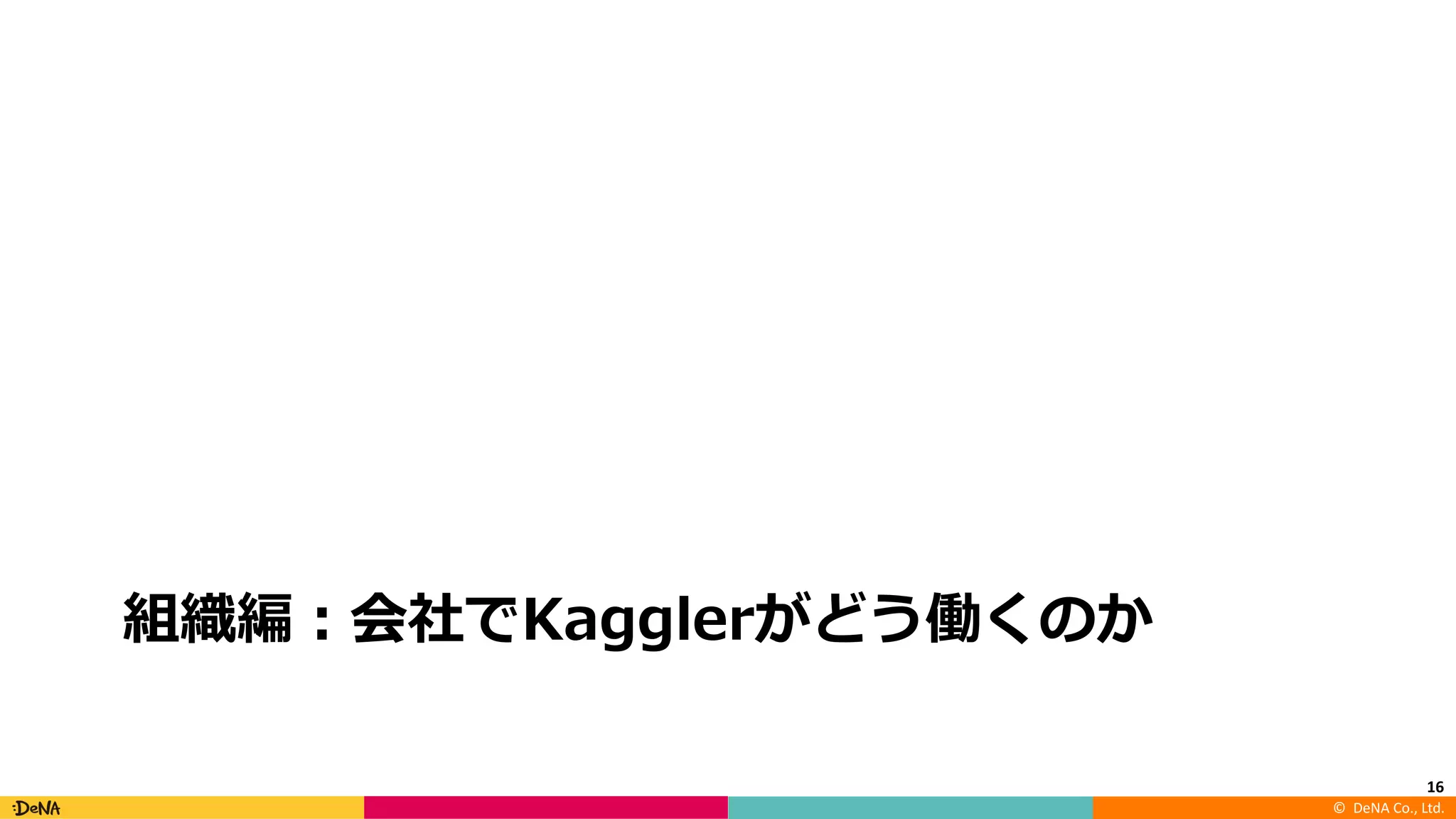©		DeNA Co.,	Ltd.
組織編：会社でKagglerがどう働くのか
16
 