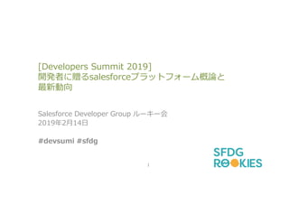 [Developers Summit 2019]
開発者に贈るsalesforceプラットフォーム概論と
最新動向
Salesforce Developer Group ルーキー会
2019年2月14日
#devsumi #sfdg
1
 