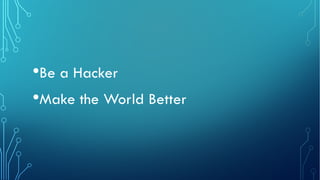 •Be a Hacker
•Make the World Better
 