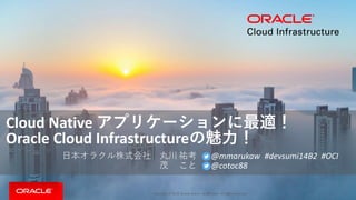 Copyright © 2019, Oracle and/or its affiliates. All rights reserved. |
Cloud Native アプリケーションに最適！
Oracle Cloud Infrastructureの魅力！
日本オラクル株式会社 丸川 祐考 @mmarukaw #devsumi14B2 #OCI
茂 こと @cotoc88
 