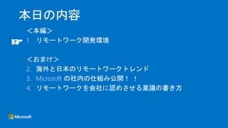 本日の内容
＜本編＞
1. リモートワーク開発環境
＜おまけ＞
2. 海外と日本のリモートワークトレンド
3. Microsoft の社内の仕組み公開！ ！
4. リモートワークを会社に認めさせる稟議の書き方
☞
 