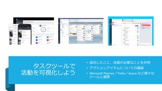 タスクツールで
活動を可視化しよう
• 成功したこと、改善が必要なことを共有
• アクションアイテムについての議論
• Microsoft Planner／Trello／Asana など様々な
ツールと連携
 