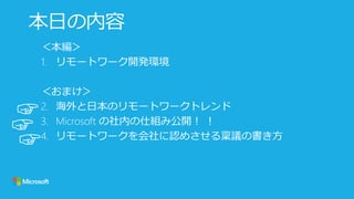 本日の内容
＜本編＞
1. リモートワーク開発環境
＜おまけ＞
2. 海外と日本のリモートワークトレンド
3. Microsoft の社内の仕組み公開！ ！
4. リモートワークを会社に認めさせる稟議の書き方
☞
☞
☞
 