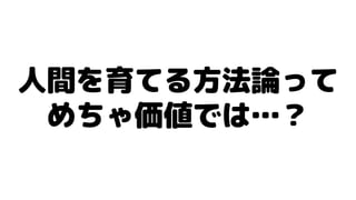 人間を育てる方法論って
めちゃ価値では…？
 