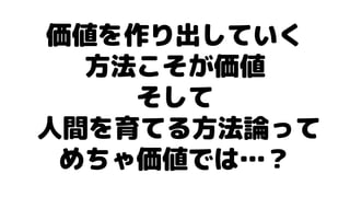 価値を作り出していく
方法こそが価値
そして
人間を育てる方法論って
めちゃ価値では…？
 