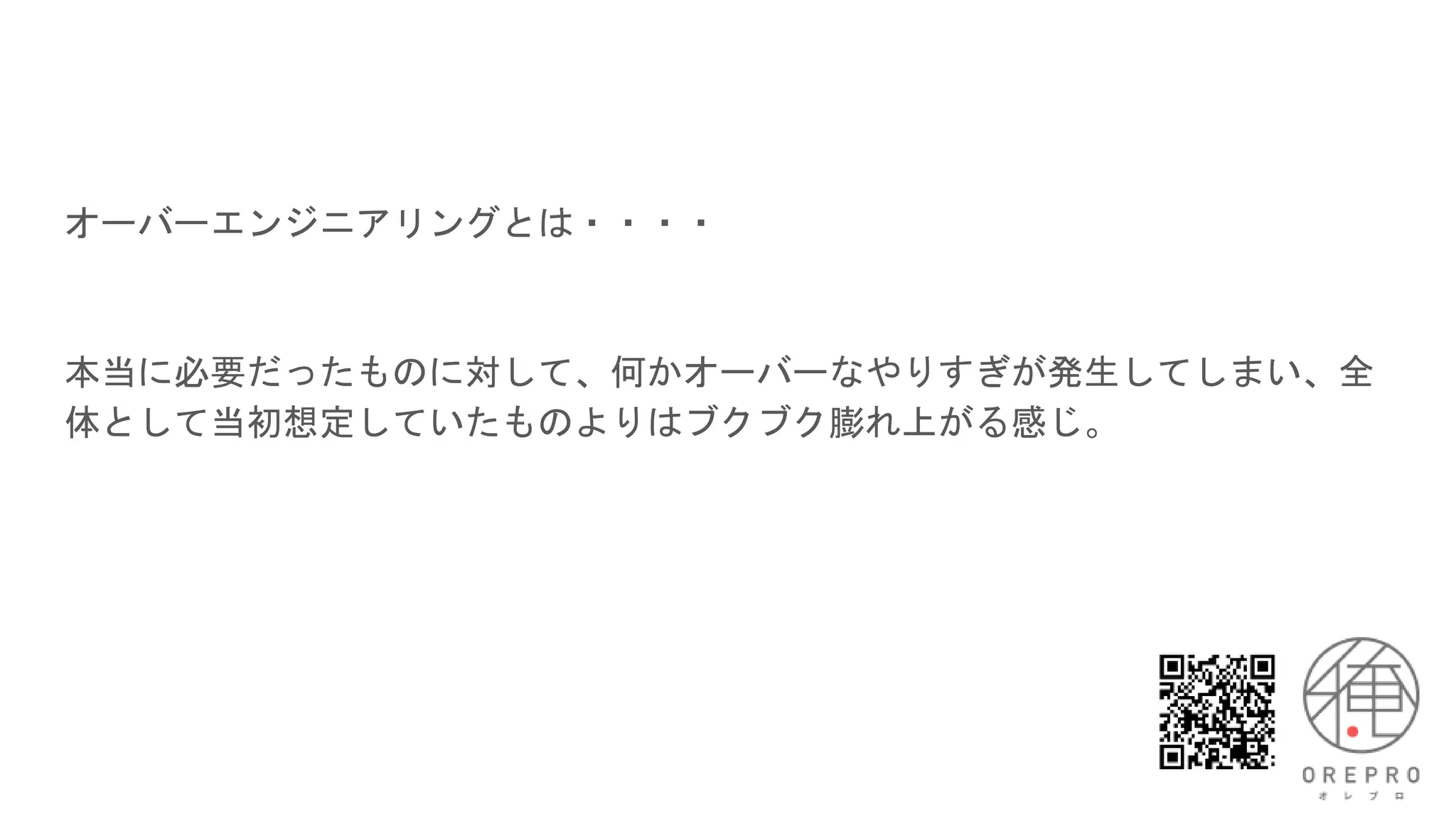 オーバーエンジニアリングとは・・・・
本当に必要だったものに対して、何かオーバーなやりすぎが発生してしまい、全
体として当初想定していたものよりはブクブク膨れ上がる感じ。
 
