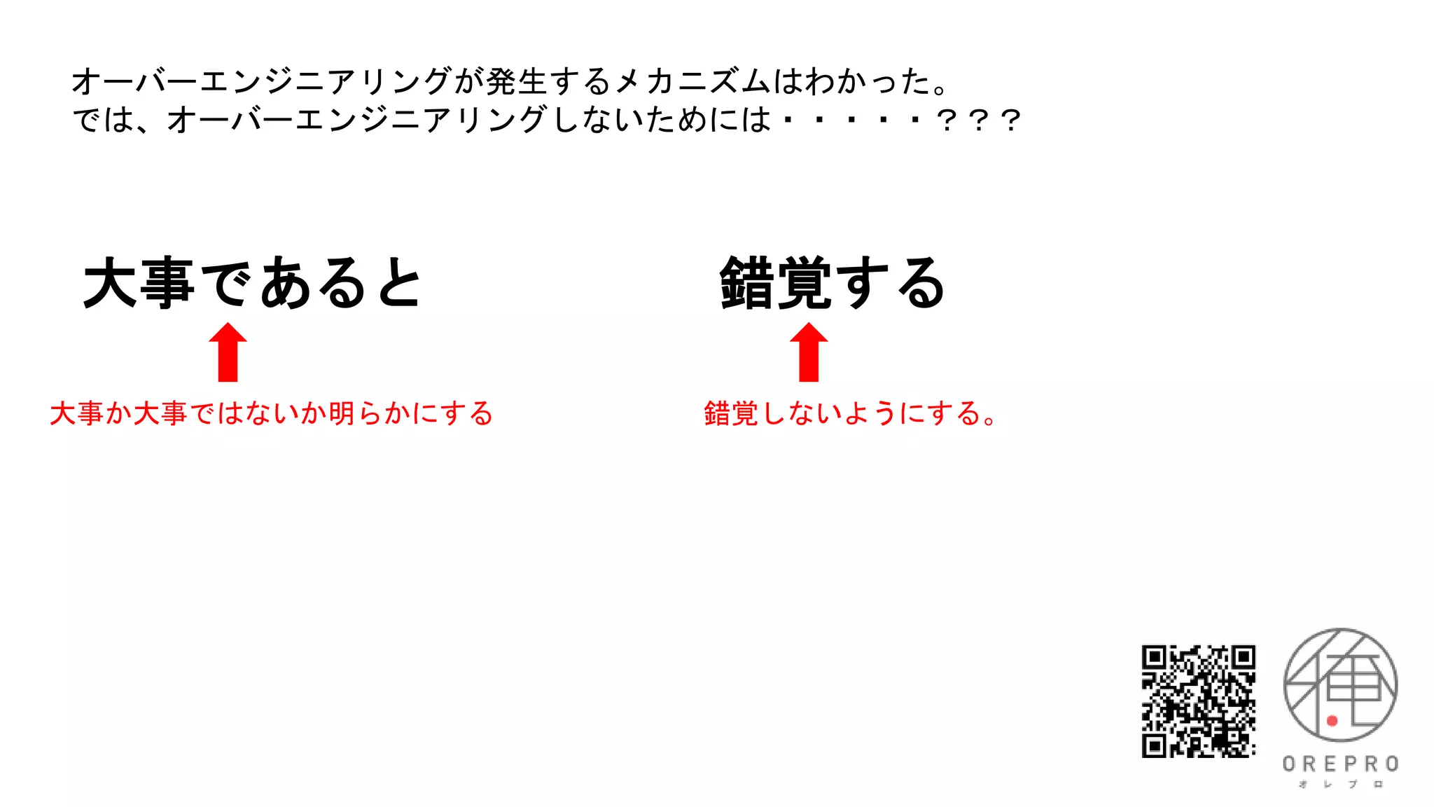 大事であると 錯覚する
大事か大事ではないか明らかにする 錯覚しないようにする。
オーバーエンジニアリングが発生するメカニズムはわかった。
では、オーバーエンジニアリングしないためには・・・・・？？？
 