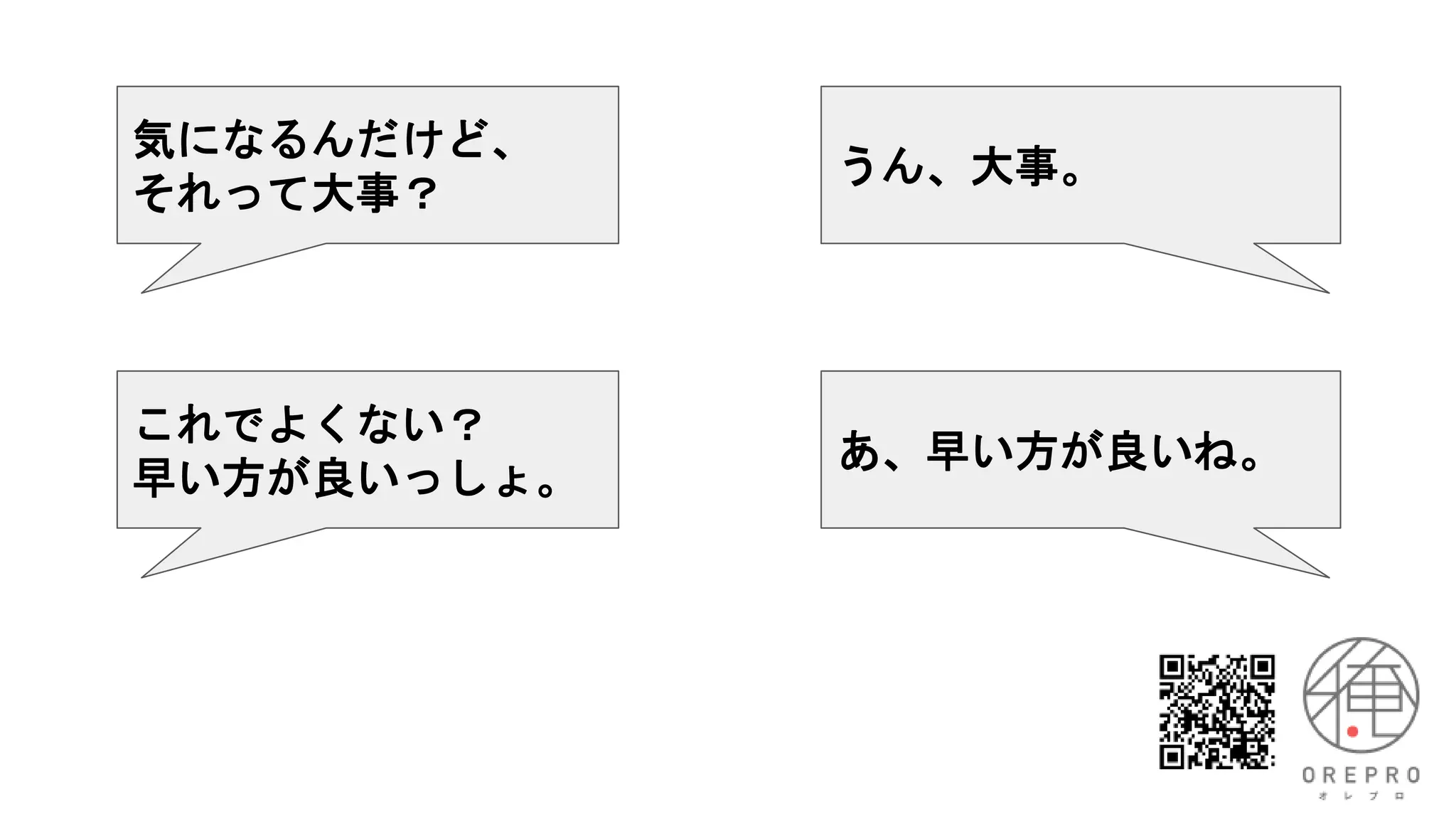 気になるんだけど、
それって大事？
うん、大事。
これでよくない？
早い方が良いっしょ。
あ、早い方が良いね。
 