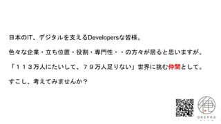 日本のIT、デジタルを支えるDevelopersな皆様。
色々な企業・立ち位置・役割・専門性・・の方々が居ると思いますが。
「１１３万人にたいして、７９万人足りない」世界に挑む仲間として。
すこし、考えてみませんか？
 