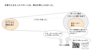 大事だとおもったベローンは、実は大事じゃなかった。
本当に必要だったこと
ホニャララ
情報を見た
い
非オーバー
部分
オーバー部分
いろいろあって。
ベローンに関する全て
1年？全画面作り直すの？
ホニャララを表示するだ
けなのに？
いや、ホニャララじゃな
くてベローンですよ。
ベローンの終焉
なに？ベローンって？
 