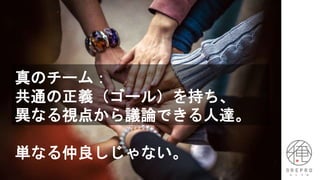 真のチーム：
共通の正義（ゴール）を持ち、
異なる視点から議論できる人達。
単なる仲良しじゃない。
 