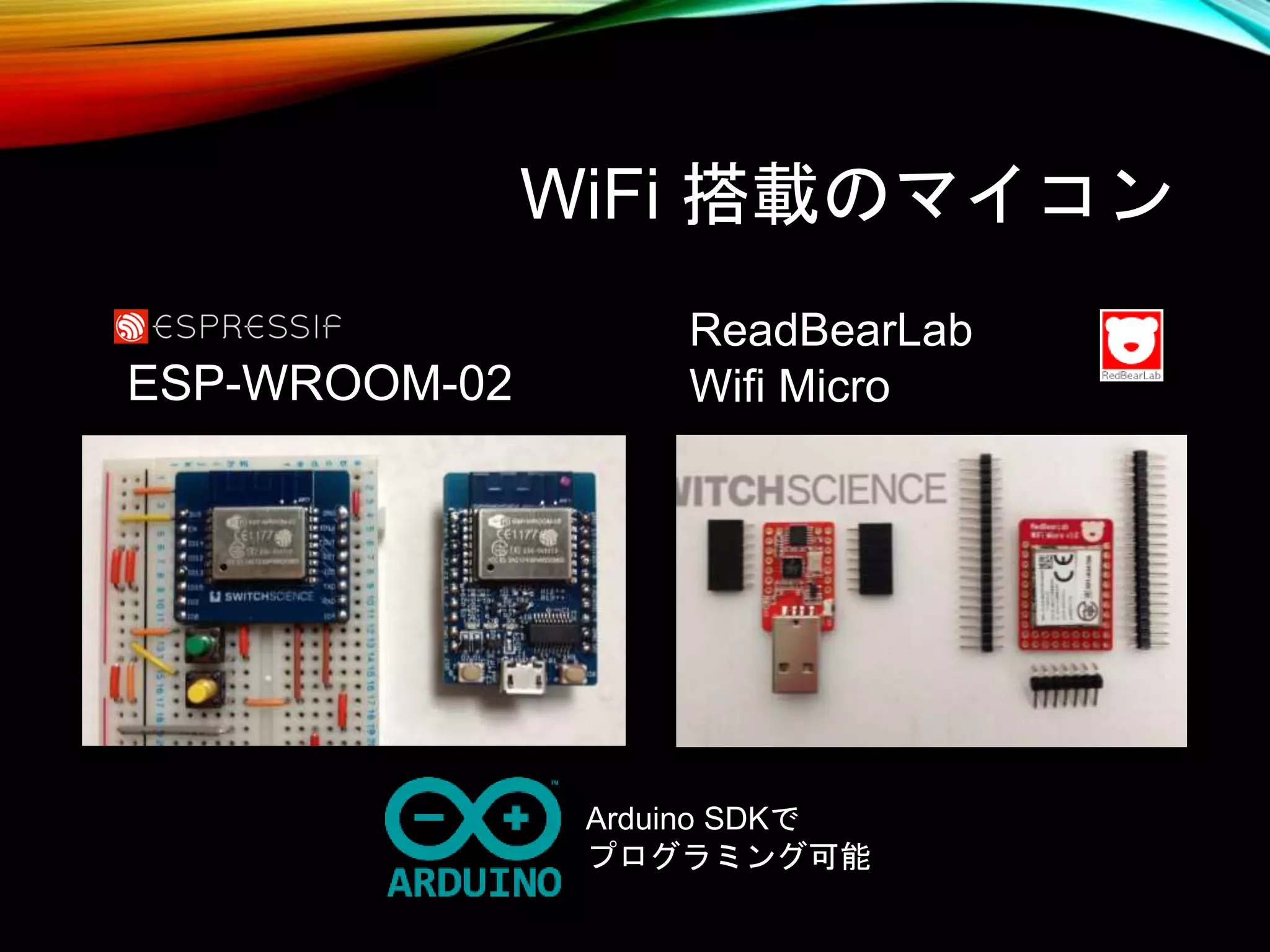 WiFi 搭載のマイコン
ESP-WROOM-02
ReadBearLab
Wifi Micro
Arduino SDKで
プログラミング可能
 