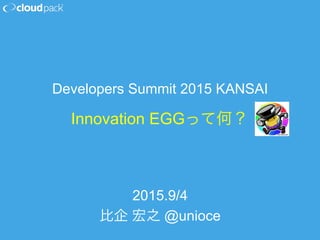 Innovation EGGって何？
2015.9/4
比企 宏之 @unioce
Developers Summit 2015 KANSAI
 