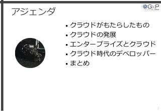 アジェンダ
• クラウドがもたらしたもの
• クラウドの発展
• エンタープライズとクラウド
• クラウド時代のデベロッパー
• まとめ
2
 