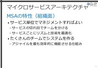 マイクロサービスアーキテクチャ
MSAの特性（組織面）
• サービス単位でマネジメントすればよい
»サービスの切れ目でチームを分ける
»サービスごとにリズムと技術を最適化
• たくさんのチームでシステムを作る
»アジャイルを最も効率的に機能させる仕組み
36
 