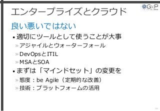 エンタープライズとクラウド
良い悪いではない
• 適切にツールとして使うことが大事
»アジャイルとウォーターフォール
»DevOpsとITIL
»MSAとSOA
• まずは「マインドセット」の変更を
»態度：be Agile（定期的な改善）
»技術：プラットフォームの活用
44
 
