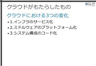 クラウドがもたらしたもの
クラウドにおける3つの変化
• 1.インフラのサービス化
• 2.ミドルウェアのプラットフォーム化
• 3.システム構成のコード化
4
 