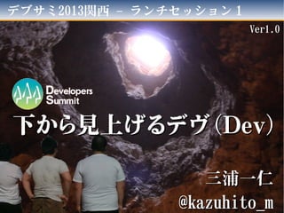 デブサミ2013関西 ランチセッション１–
底から見上げるデヴ（底から見上げるデヴ（DevDev））
三三浦浦一仁一仁
@kazuhito_m@kazuhito_m
Ver1.0Ver1.0
 