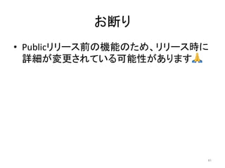 お断り	
•  Publicリリース前の機能のため、リリース時に
詳細が変更されている可能性があります🙏	
41	
 