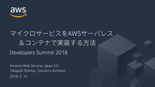 © 2018, Amazon Web Services, Inc. or its Affiliates. All rights reserved.
Amazon Web Services Japan K.K.
Takayuki Shimizu, Solutions Architect
2018. 2. 15
Developers Summit 2018
 