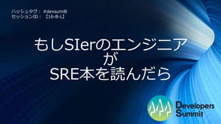 もしSIerのエンジニア
が
SRE本を読んだら
ハッシュタグ： #devsumiB
セッションID： 【16-B-L】
 