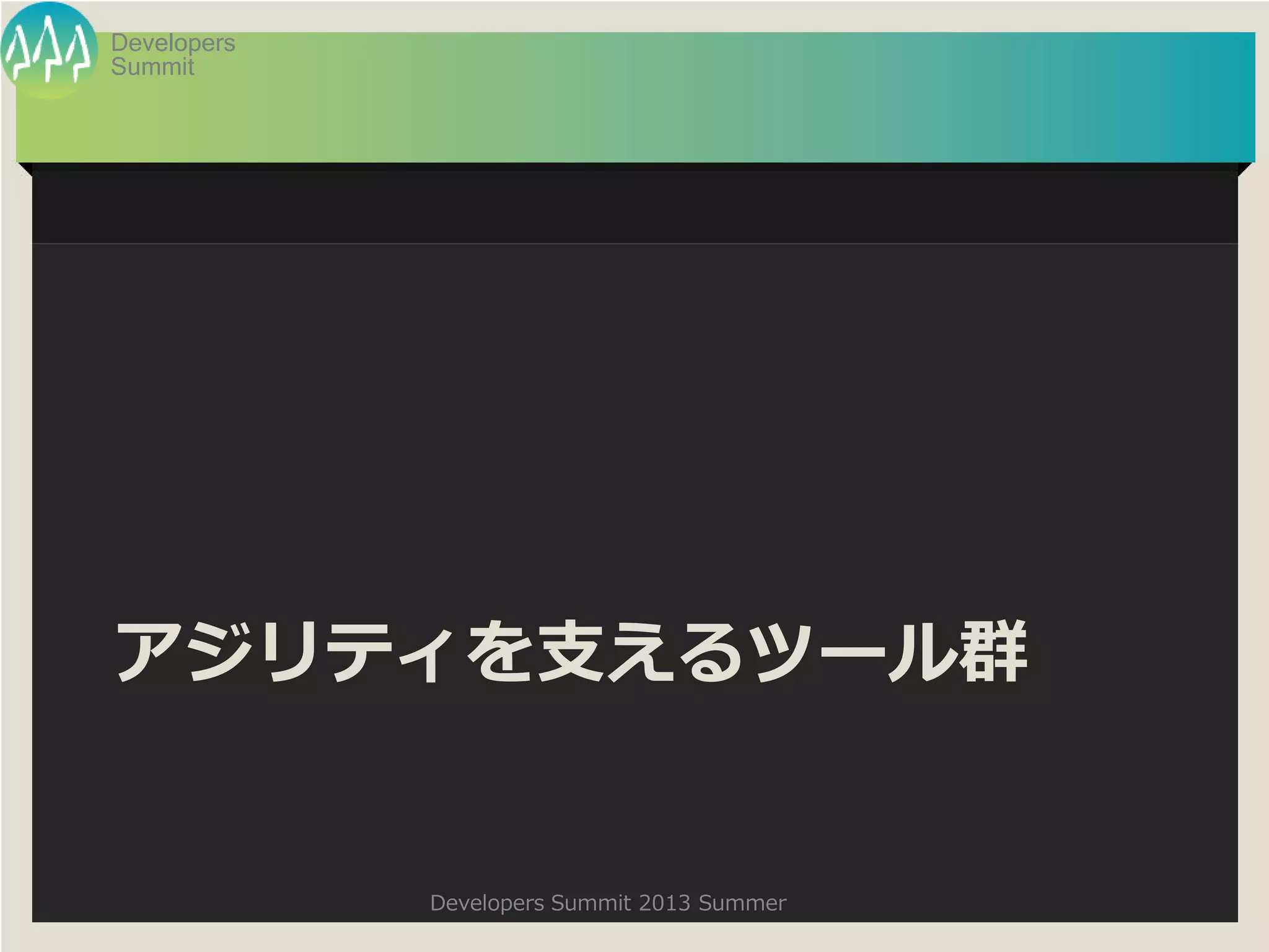 Summit
Developers
Developers Summit 2013 Summer
アジリティを支えるツール群
 