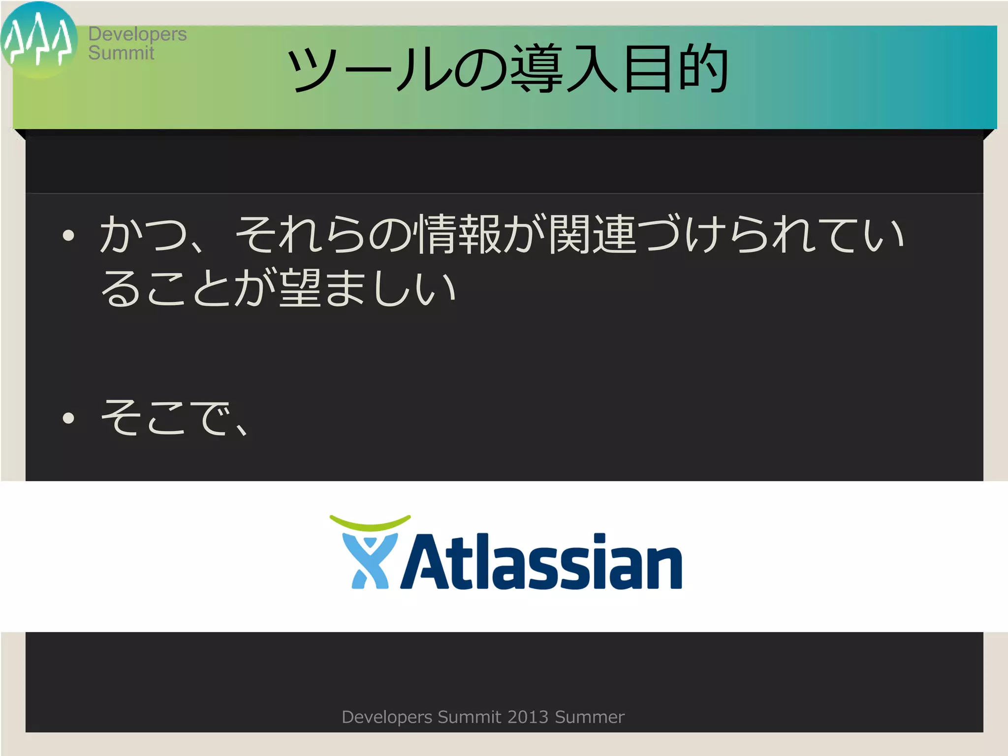 Summit
Developers
Developers Summit 2013 Summer
ツールの導入目的
• かつ、それらの情報が関連づけられてい
ることが望ましい
• そこで、
 