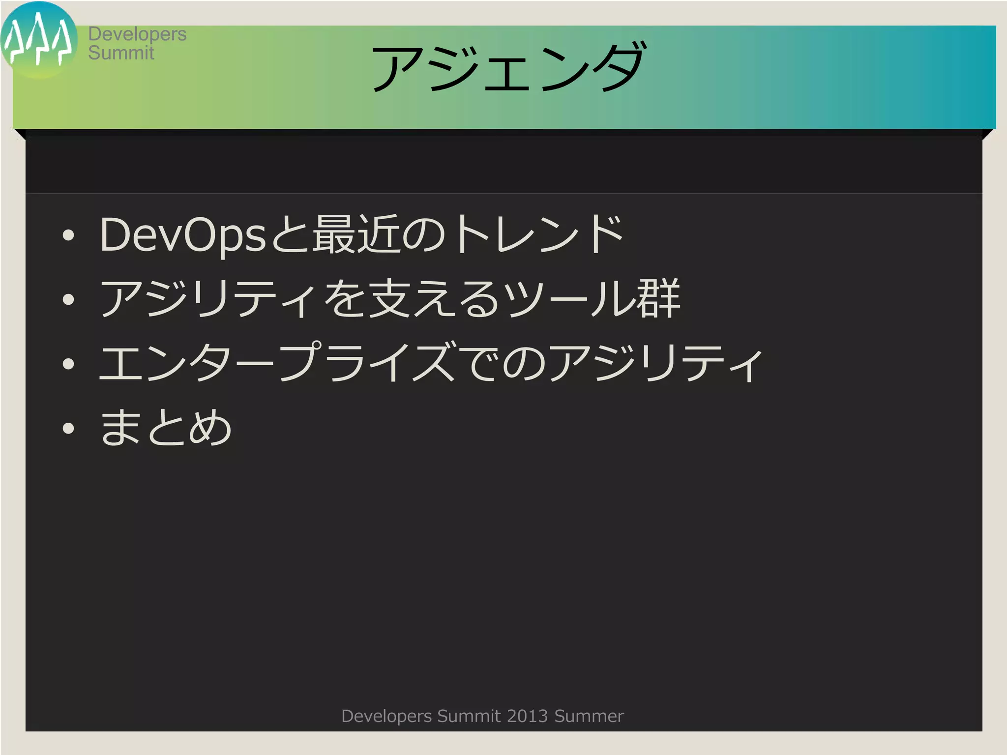 Summit
Developers
Developers Summit 2013 Summer
アジェンダ
• DevOpsと最近のトレンド
• アジリティを支えるツール群
• エンタープライズでのアジリティ
• まとめ
 