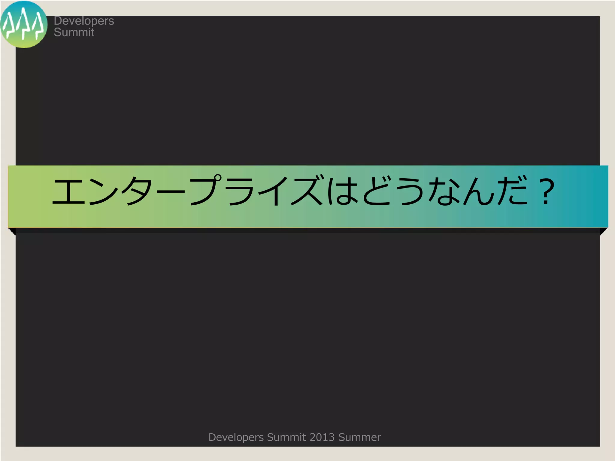 Summit
Developers
Developers Summit 2013 Summer
エンタープライズはどうなんだ？
 