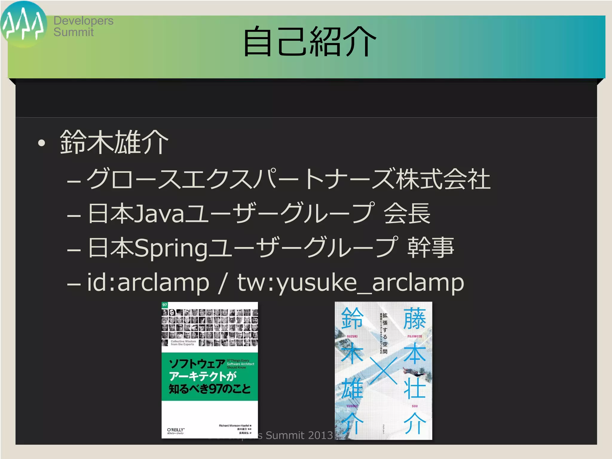 Summit
Developers
Developers Summit 2013 Summer
自己紹介
• 鈴木雄介
– グロースエクスパートナーズ株式会社
– 日本Javaユーザーグループ 会長
– 日本Springユーザーグループ 幹事
– id:arclamp / tw:yusuke_arclamp
 