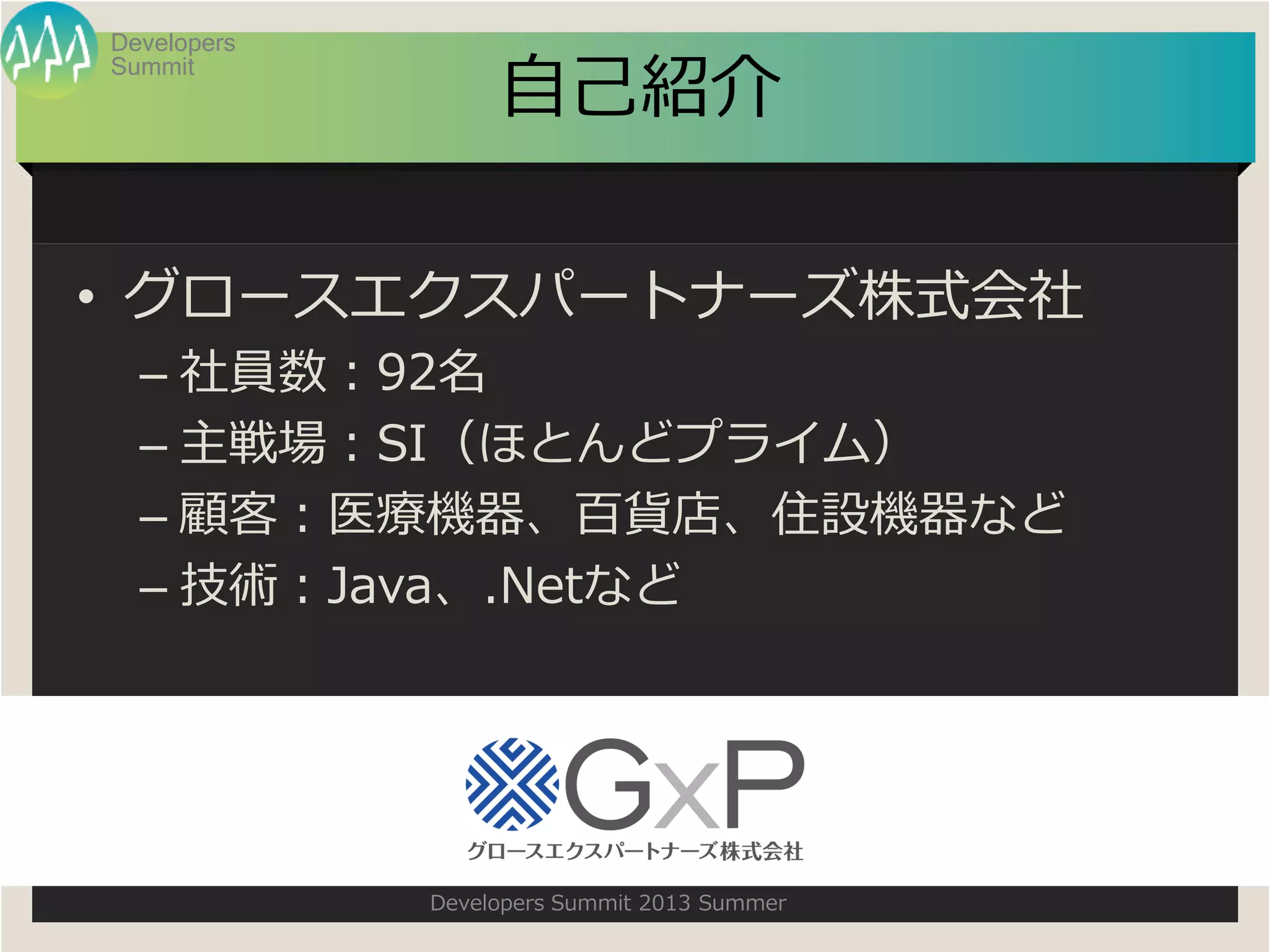 Summit
Developers
Developers Summit 2013 Summer
自己紹介
• グロースエクスパートナーズ株式会社
– 社員数：92名
– 主戦場：SI（ほとんどプライム）
– 顧客：医療機器、百貨店、住設機器など
– 技術：Java、.Netなど
 