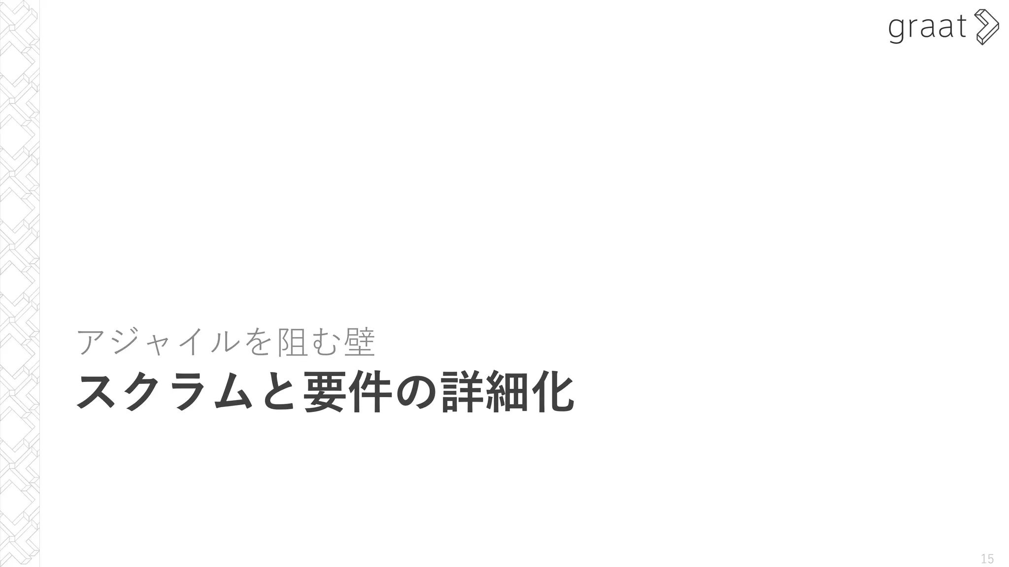 アジャイルを阻む壁
スクラムと要件の詳細化
15
 