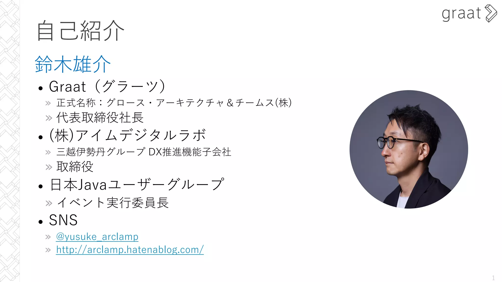 ⾃⼰紹介
鈴⽊雄介
• Graat（グラーツ）
» 正式名称：グロース・アーキテクチャ＆チームス(株)
» 代表取締役社⻑
• (株)アイムデジタルラボ
» 三越伊勢丹グループ DX推進機能⼦会社
» 取締役
• ⽇本Javaユーザーグループ
» イベント実⾏委員⻑
• SNS
» @yusuke_arclamp
» http://arclamp.hatenablog.com/
1
 