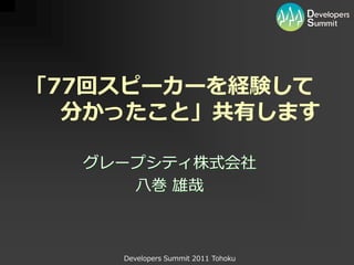 「77回スピーカーを経験して
  分かったこと」共有します

  グレープシティ株式会社
     八巻 雄哉



    Developers Summit 2011 Tohoku
 