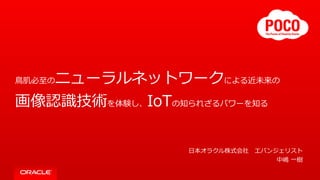 ⿃肌必⾄のニューラルネットワークによる近未来の
画像認識技術を体験し、IoTの知られざるパワーを知る
⽇本オラクル株式会社 エバンジェリスト
中嶋 ⼀樹
 