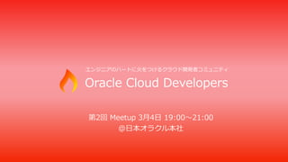 Oracle Cloud Developers
エンジニアのハートに⽕をつけるクラウド開発者コミュニティ
第2回 勉強会 3⽉4⽇ 19:00〜21:00
@⽇本オラクル本社
 