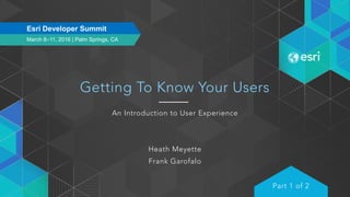 March 8–11, 2016 | Palm Springs, CA
Esri Developer Summit
Getting To Know Your Users
An Introduction to User Experience
Heath Meyette
Frank Garofalo
Part 1 of 2
 