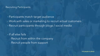Develop a Study Plan
• Equipment
• Computer to run the study
• Video / Audio Capture
• Personnel
- Moderator (1)
- Observer (1+)
• Usability Studies can be conducted pretty much anywhere!
 