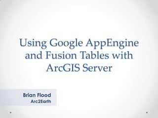 Using Google AppEngine and Fusion Tables with ArcGIS Server Brian Flood Arc2Earth 