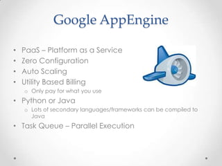 Google AppEnginePaaS – Platform as a ServiceZero ConfigurationAuto ScalingUtility Based Billing Only pay for what you usePython or Java Lots of secondary languages/frameworks can be compiled to JavaTask Queue – Parallel Execution
