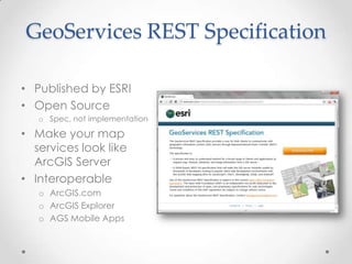 GeoServices REST SpecificationPublished by ESRIOpen SourceSpec, not implementationMake your map services look like ArcGIS ServerInteroperable ArcGIS.comArcGIS ExplorerAGS Mobile Apps