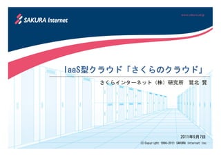 IaaS型クラウド「さくらのクラウド」
IaaS型クラウド「さくらのクラウド」
    さくらインターネット（株）研究所 鷲北 賢




                                    2011年9月7日
           (C)Copyright 1996-2011 SAKURA Internet Inc.
 