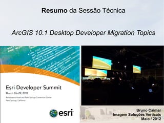 Resumo da Sessão Técnica


ArcGIS 10.1 Desktop Developer Migration Topics




                                           Bruno Caimar
                                Imagem Soluções Verticais
                                             Maio / 2012
 